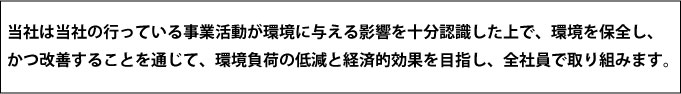 当社は当社の行っている事業活動が環境に与える影響を十分認識した上で、環境を保全し、かつ改善することを通じて、環境負荷の低減と経済的効果を目指し、全社員で取り組みます。